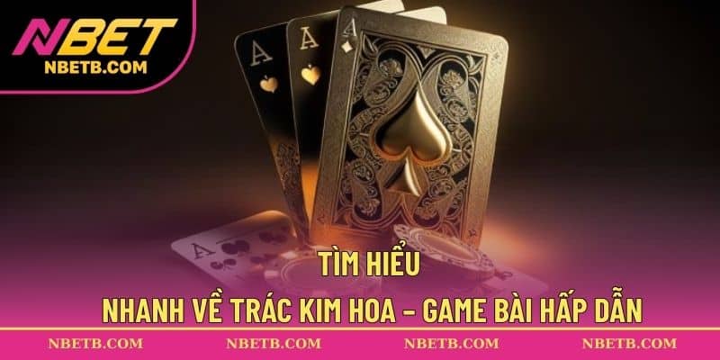 Tìm hiểu nhanh về Trác Kim Hoa – game bài hấp dẫn